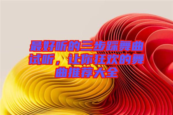 最好聽的三步踩舞曲試聽，讓你狂歡的舞曲推薦大全