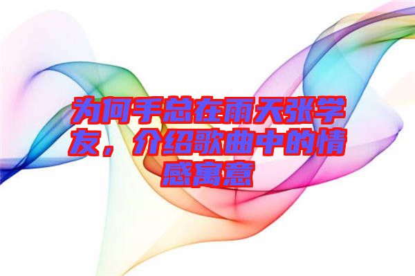 為何手總在雨天張學(xué)友，介紹歌曲中的情感寓意