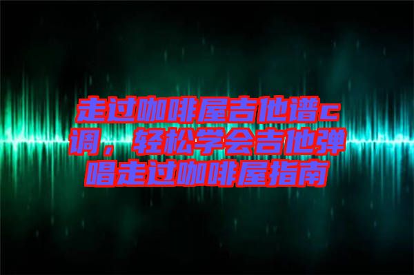 走過(guò)咖啡屋吉他譜c調(diào)，輕松學(xué)會(huì)吉他彈唱走過(guò)咖啡屋指南