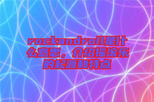 rockandroll是什么意思，介紹搖滾樂的起源和特點(diǎn)
