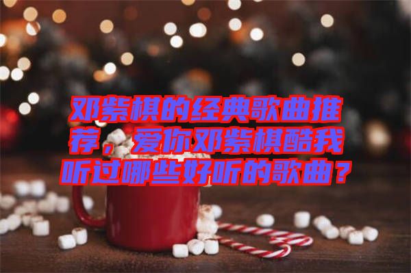 鄧紫棋的經(jīng)典歌曲推薦，愛你鄧紫棋酷我聽過哪些好聽的歌曲？