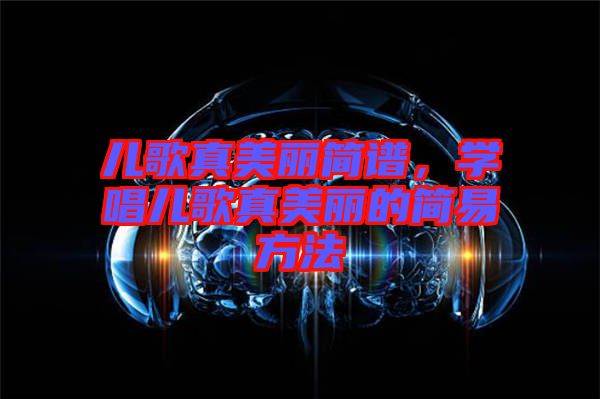 兒歌真美麗簡譜，學(xué)唱兒歌真美麗的簡易方法