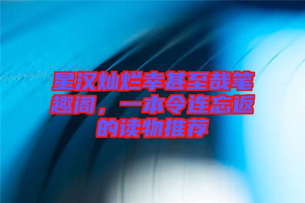 星漢燦爛幸甚至哉筆趣閣，一本令連忘返的讀物推薦