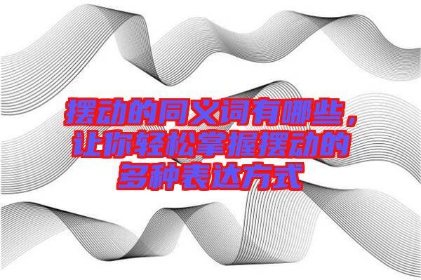 擺動(dòng)的同義詞有哪些，讓你輕松掌握擺動(dòng)的多種表達(dá)方式