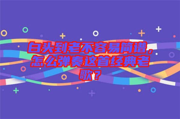 白頭到老不容易簡譜，怎么彈奏這首經(jīng)典老歌？