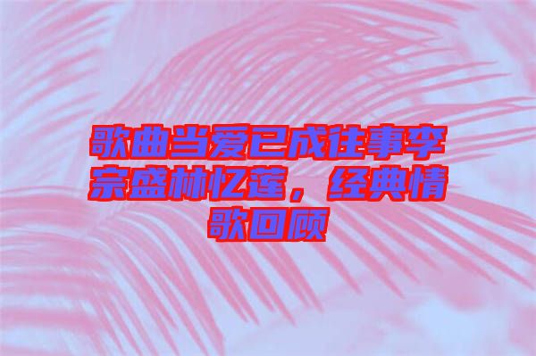 歌曲當(dāng)愛(ài)已成往事李宗盛林憶蓮，經(jīng)典情歌回顧