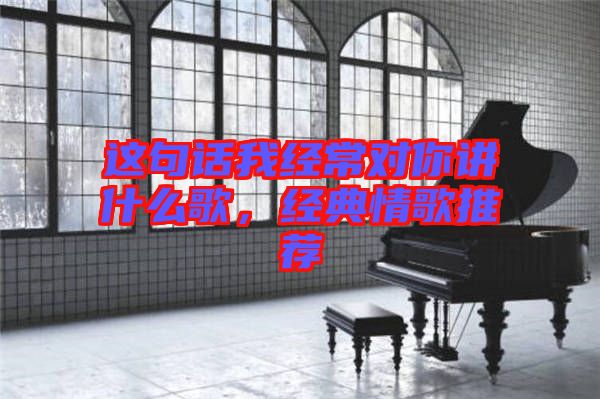 這句話我經(jīng)常對你講什么歌，經(jīng)典情歌推薦