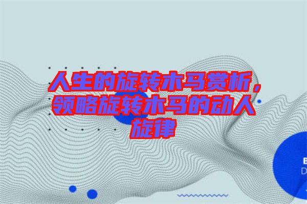 人生的旋轉(zhuǎn)木馬賞析，領(lǐng)略旋轉(zhuǎn)木馬的動(dòng)人旋律