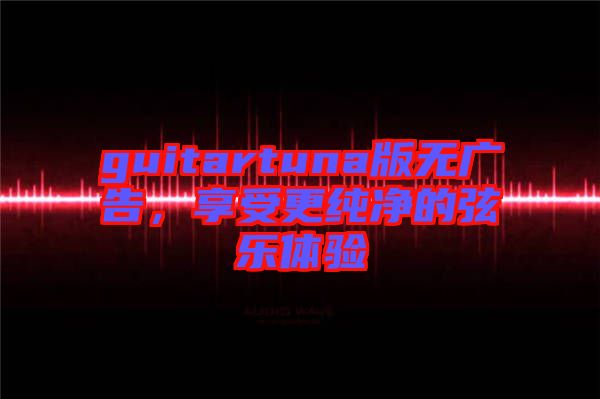 guitartuna版無廣告，享受更純凈的弦樂體驗