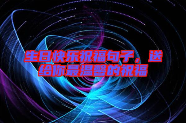 生日快樂祝福句子，送給你最溫馨的祝福