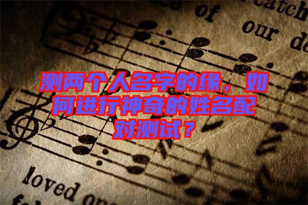 測兩個人名字的緣，如何進(jìn)行神奇的姓名配對測試？