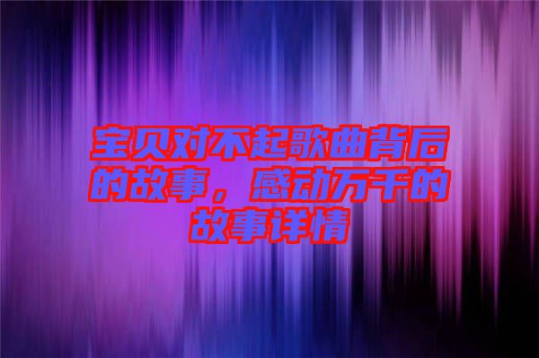 寶貝對不起歌曲背后的故事，感動萬千的故事詳情