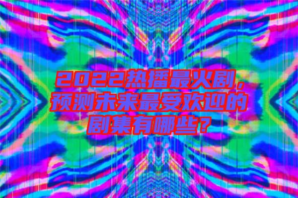 2022熱播最火劇，預(yù)測未來最受歡迎的劇集有哪些？