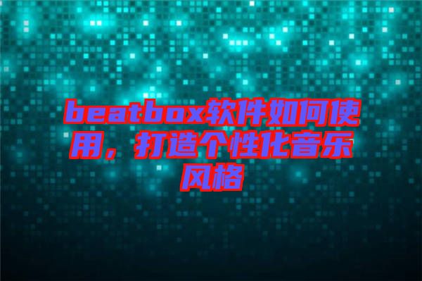 beatbox軟件如何使用，打造個(gè)性化音樂(lè)風(fēng)格