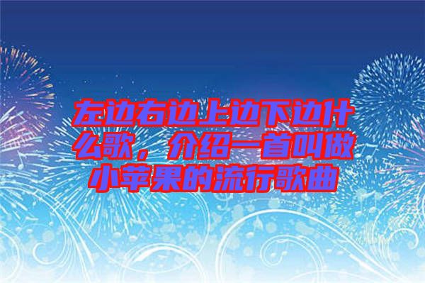 左邊右邊上邊下邊什么歌，介紹一首叫做小蘋果的流行歌曲