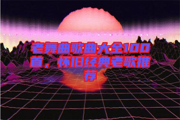 老舞曲歌曲大全100首，懷舊經(jīng)典老歌推薦