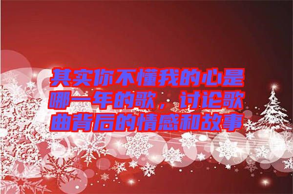 其實(shí)你不懂我的心是哪一年的歌，討論歌曲背后的情感和故事
