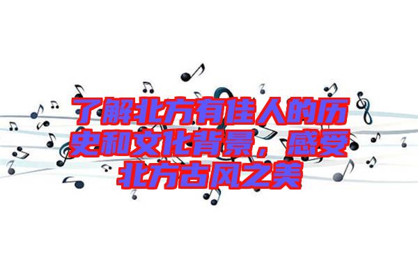 了解北方有佳人的歷史和文化背景，感受北方古風(fēng)之美