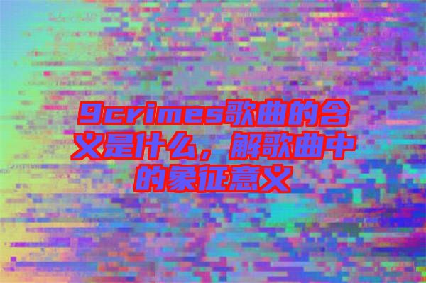 9crimes歌曲的含義是什么，解歌曲中的象征意義