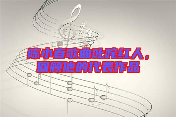 陳小春歌曲叱咤紅人，回顧他的代表作品