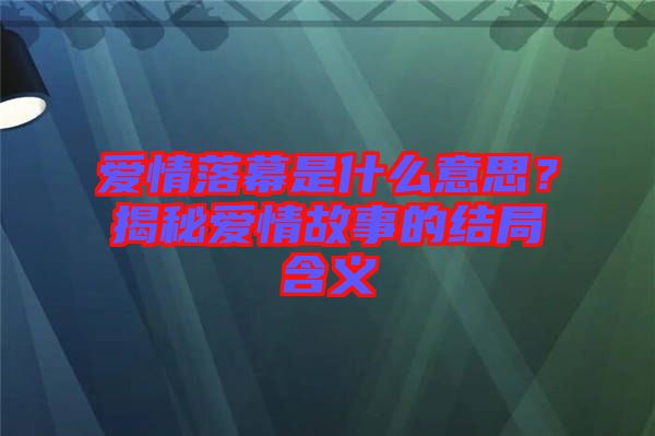 愛(ài)情落幕是什么意思？揭秘愛(ài)情故事的結(jié)局含義