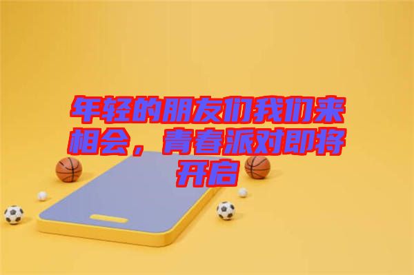 年輕的朋友們我們來相會，青春派對即將開啟