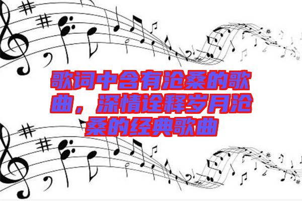 歌詞中含有滄桑的歌曲，深情詮釋歲月滄桑的經(jīng)典歌曲