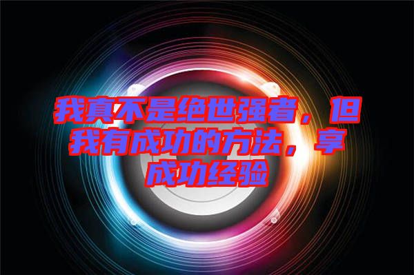 我真不是絕世強者，但我有成功的方法，享成功經驗
