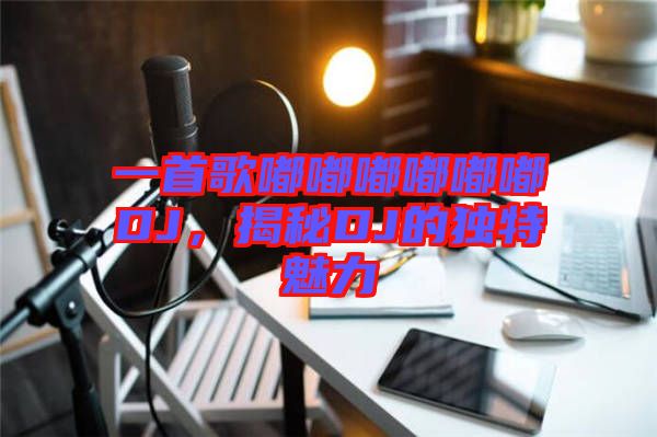 一首歌嘟嘟嘟嘟嘟嘟DJ，揭秘DJ的獨特魅力