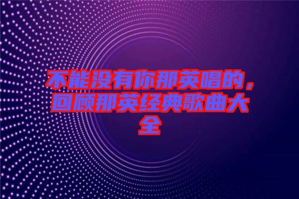 不能沒有你那英唱的，回顧那英經(jīng)典歌曲大全
