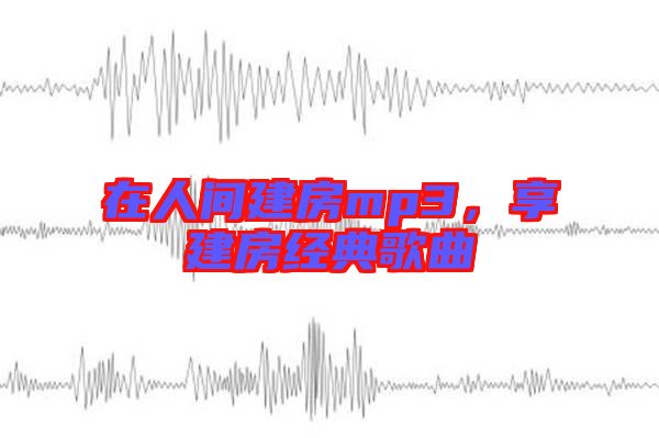 在人間建房mp3，享建房經(jīng)典歌曲