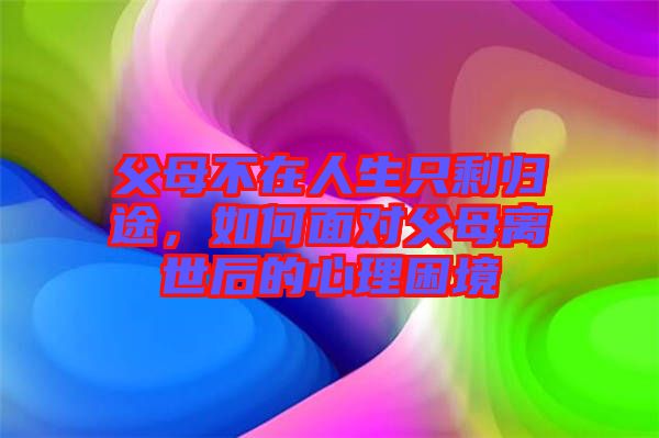 父母不在人生只剩歸途，如何面對父母離世后的心理困境