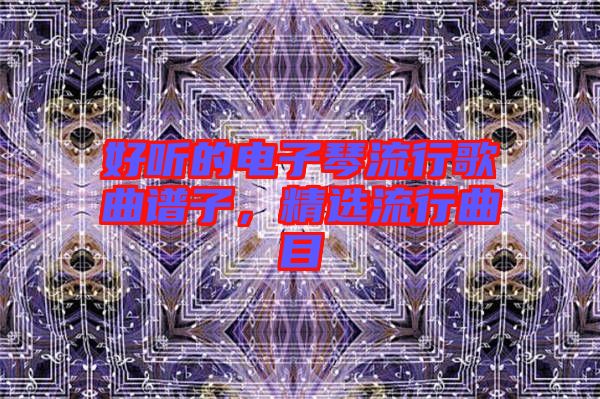 好聽的電子琴流行歌曲譜子，精選流行曲目