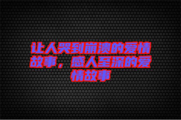 讓人哭到崩潰的愛情故事，感人至深的愛情故事