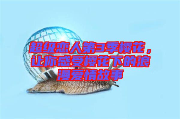 超級戀人第3季櫻花，讓你感受櫻花下的浪漫愛情故事