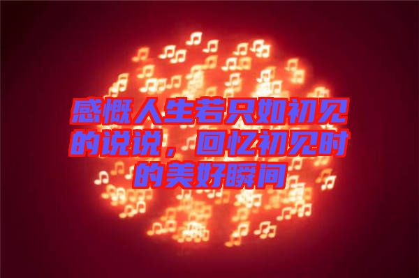 感慨人生若只如初見的說說，回憶初見時的美好瞬間