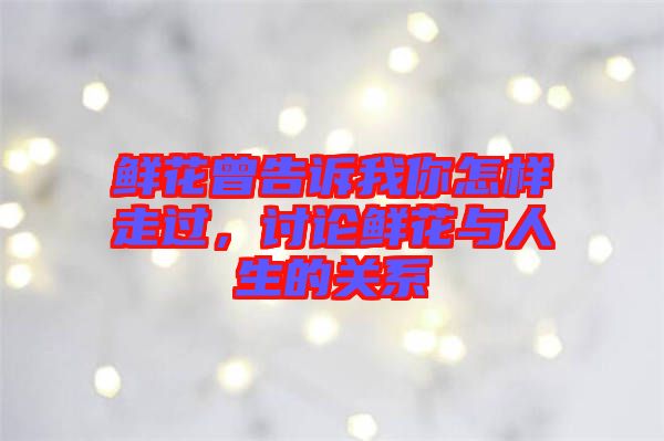 鮮花曾告訴我你怎樣走過，討論鮮花與人生的關(guān)系
