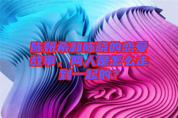 陳妍希和陳曉的戀愛故事，兩人是怎么走到一起的？