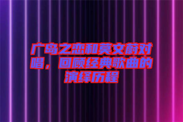 廣島之戀和莫文蔚對唱，回顧經(jīng)典歌曲的演繹歷程