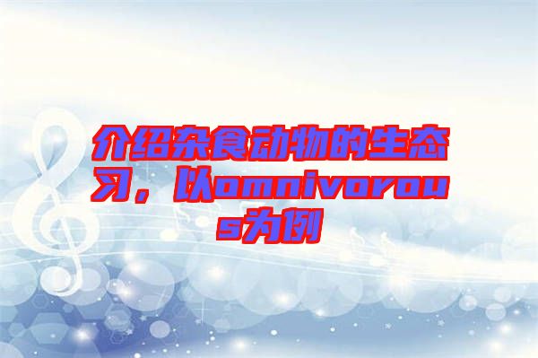 介紹雜食動物的生態(tài)習，以omnivorous為例