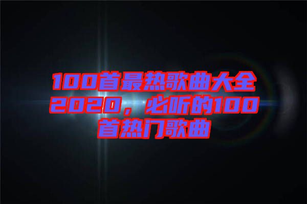 100首最熱歌曲大全2020，必聽的100首熱門歌曲