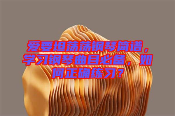 愛要坦蕩蕩鋼琴簡(jiǎn)譜，學(xué)習(xí)鋼琴曲目必備，如何正確練習(xí)？