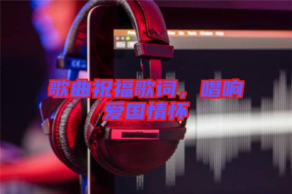 歌曲祝福歌詞，唱響愛(ài)國(guó)情懷