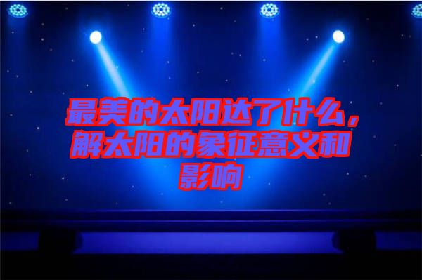 最美的太陽(yáng)達(dá)了什么，解太陽(yáng)的象征意義和影響