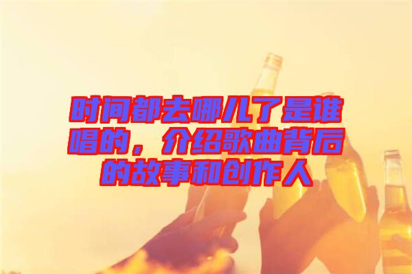 時(shí)間都去哪兒了是誰唱的，介紹歌曲背后的故事和創(chuàng)作人