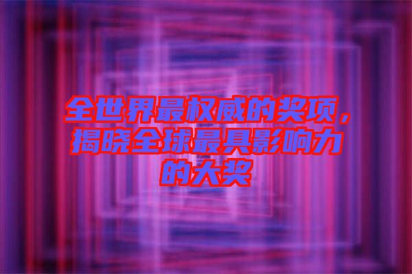 全世界最權(quán)威的獎(jiǎng)項(xiàng)，揭曉全球最具影響力的大獎(jiǎng)