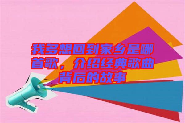 我多想回到家鄉(xiāng)是哪首歌，介紹經(jīng)典歌曲背后的故事