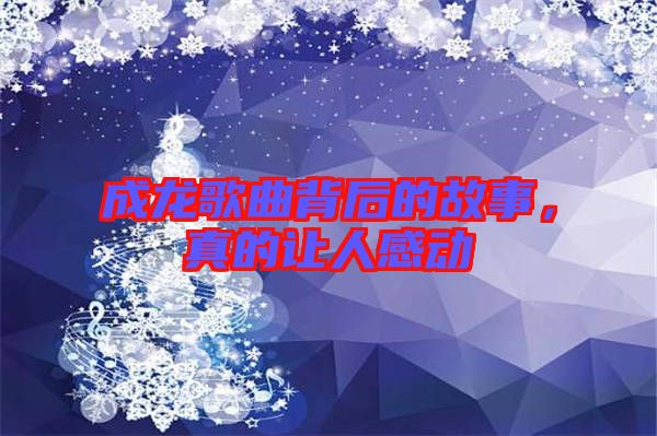 成龍歌曲背后的故事，真的讓人感動(dòng)