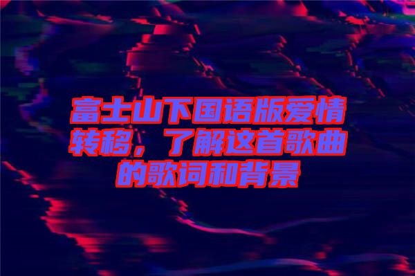 富士山下國語版愛情轉(zhuǎn)移，了解這首歌曲的歌詞和背景