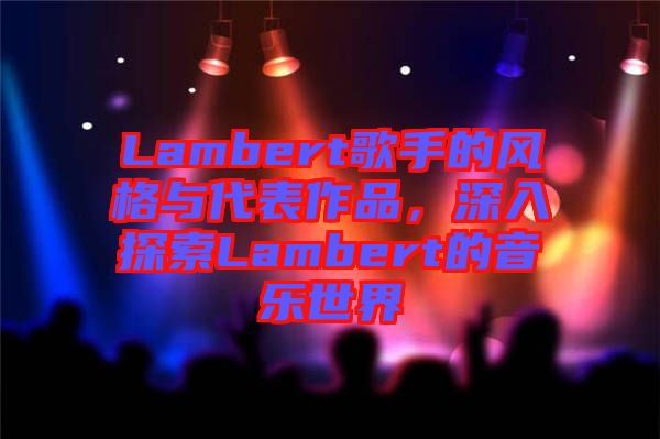 Lambert歌手的風(fēng)格與代表作品，深入探索Lambert的音樂(lè)世界